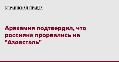 Арахамия подтвердил, что россияне прорвались на "Азовсталь"