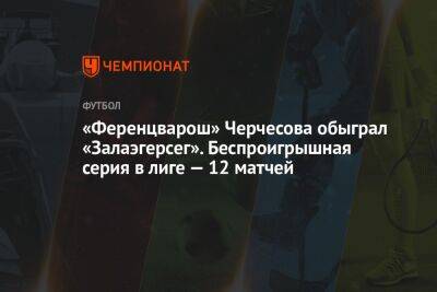 «Ференцварош» Черчесова обыграл «Залаэгерсег». Беспроигрышная серия в лиге — 12 матчей