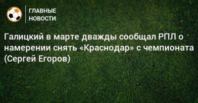 Галицкий в марте дважды сообщал РПЛ о намерении снять «Краснодар» с чемпионата (Сергей Егоров)