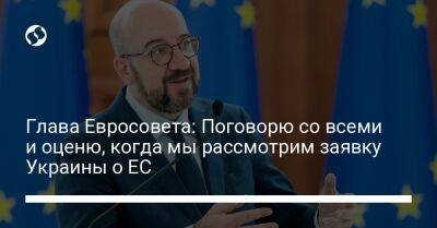 Глава Евросовета: Поговорю со всеми и оценю, когда мы рассмотрим заявку Украины о ЕС