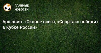 Аршавин: «Скорее всего, «Спартак» победит в Кубке России»