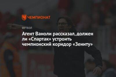 Агент Ваноли рассказал, должен ли «Спартак» устроить чемпионский коридор «Зениту»