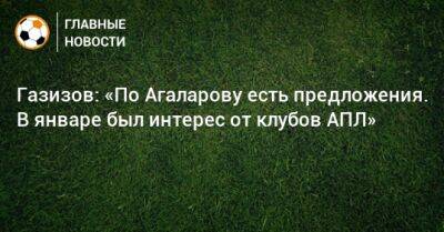 Газизов: «По Агаларову есть предложения. В январе был интерес от клубов АПЛ»