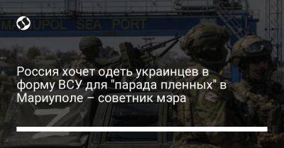 Россия хочет одеть украинцев в форму ВСУ для "парада пленных" в Мариуполе – советник мэра