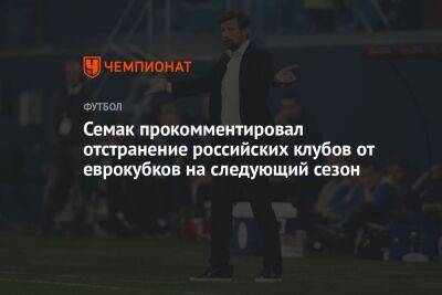 Семак прокомментировал отстранение российских клубов от еврокубков на следующий сезон
