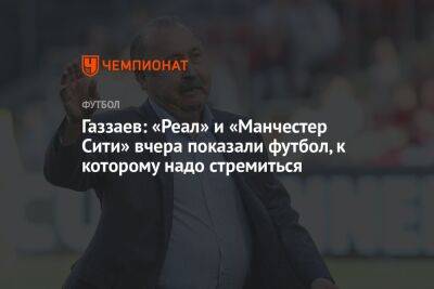 Газзаев: «Реал» и «Манчестер Сити» вчера показали футбол, к которому надо стремиться