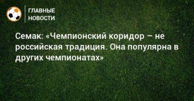 Семак: «Чемпионский коридор – не российская традиция. Она популярна в других чемпионатах»