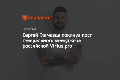 Сергей Гламазда покинул пост генерального менеджера российской Virtus.pro