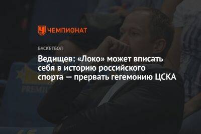 Ведищев: «Локо» может вписать себя в историю российского спорта — прервать гегемонию ЦСКА