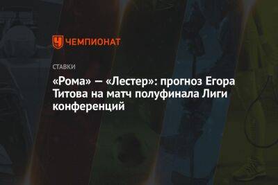 «Рома» — «Лестер»: прогноз Егора Титова на матч полуфинала Лиги конференций