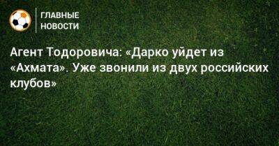 Агент Тодоровича: «Дарко уйдет из «Ахмата». Уже звонили из двух российских клубов»