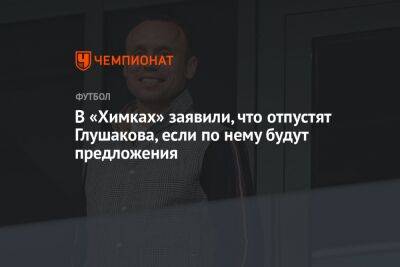 В «Химках» заявили, что отпустят Глушакова, если по нему будут предложения