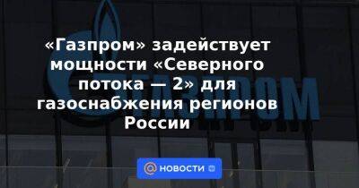 «Газпром» задействует мощности «Северного потока — 2» для газоснабжения регионов России