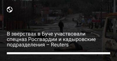 В зверствах в Буче участвовали спецназ Росгвардии и кадыровские подразделения – Reuters