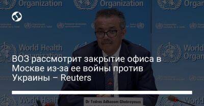 ВОЗ рассмотрит закрытие офиса в Москве из-за ее войны против Украины – Reuters