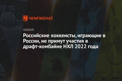 Российские хоккеисты, играющие в России, не примут участия в драфт-комбайне НХЛ 2022 года