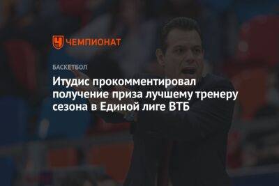 Итудис прокомментировал получение приза лучшему тренеру сезона в Единой лиге ВТБ