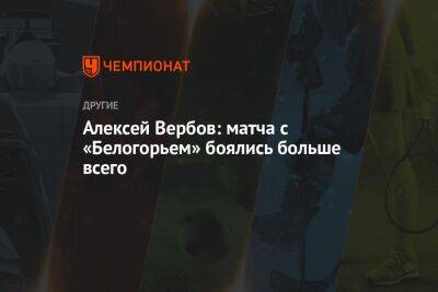 Алексей Вербов: матча с «Белогорьем» боялись больше всего