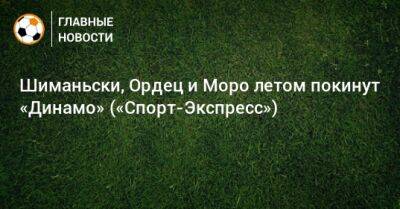 Шиманьски, Ордец и Моро летом покинут «Динамо» («Спорт-Экспресс»)