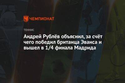 Андрей Рублёв объяснил, за счёт чего победил британца Эванса и вышел в 1/4 финала Мадрида