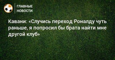 Кавани: «Случись переход Роналду чуть раньше, я попросил бы брата найти мне другой клуб»