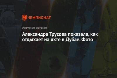 Анна Щербакова - Александра Трусова - Каори Сакамото - Морис Квителашвили - Камил Валиев - Марк Кондратюк - Александра Трусова показала, как отдыхает на яхте в Дубае. Фото - championat.com - Россия - Эмираты - Пекин