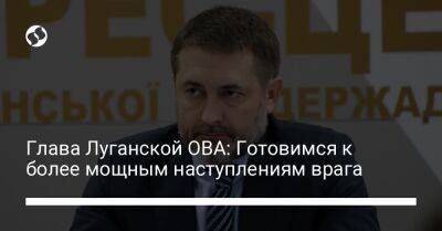 Глава Луганской ОВА: Готовимся к более мощным наступлениям врага