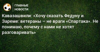 Кавазашвили: «Хочу сказать Федуну и Зареме: ветераны – не враги «Спартака». Не понимаю, почему с нами не хотят разговаривать»
