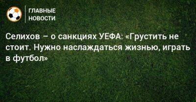 Селихов – о санкциях УЕФА: «Грустить не стоит. Нужно наслаждаться жизнью, играть в футбол»