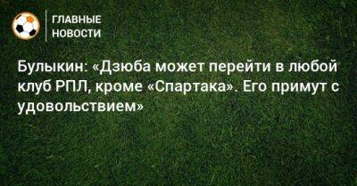 Булыкин: «Дзюба может перейти в любой клуб РПЛ, кроме «Спартака». Его примут с удовольствием»