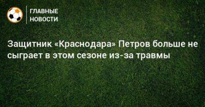 Защитник «Краснодара» Петров больше не сыграет в этом сезоне из-за травмы