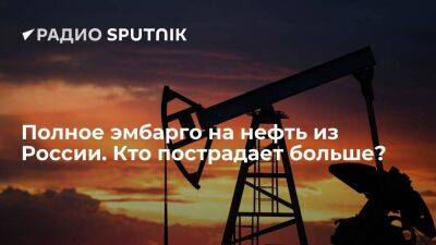 Полное эмбарго на нефть из России. Кто пострадает больше?