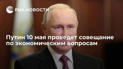 Президент Путин 10 мая проведет совещание по экономическим вопросам