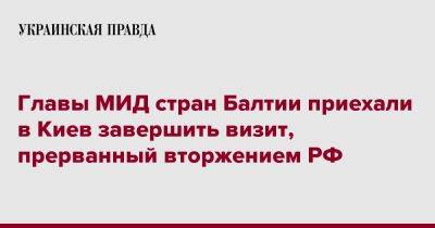 Главы МИД стран Балтии приехали в Киев завершить визит, прерванный вторжением РФ