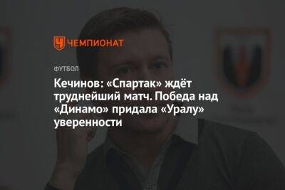 Кечинов: «Спартак» ждёт труднейший матч. Победа над «Динамо» придала «Уралу» уверенности