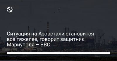 Ситуация на Азовстали становится все тяжелее, говорит защитник Мариуполя – BBC