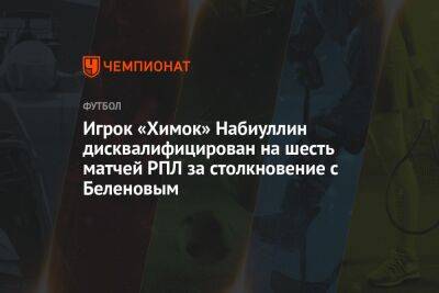 Игрок «Химок» Набиуллин дисквалифицирован на шесть матчей РПЛ за столкновение с Беленовым