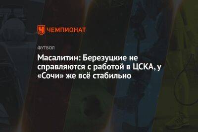Масалитин: Березуцкие не справляются с работой в ЦСКА, у «Сочи» же всё стабильно