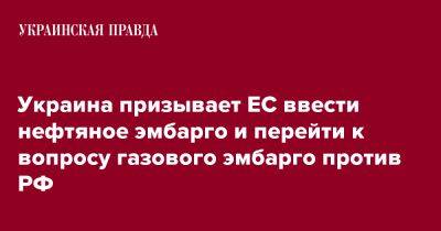 Украина призывает ЕС ввести нефтяное эмбарго и перейти к вопросу газового эмбарго против РФ