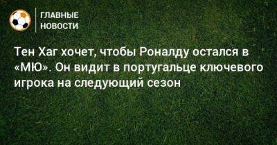 Тен Хаг хочет, чтобы Роналду остался в «МЮ». Он видит в португальце ключевого игрока на следующий сезон