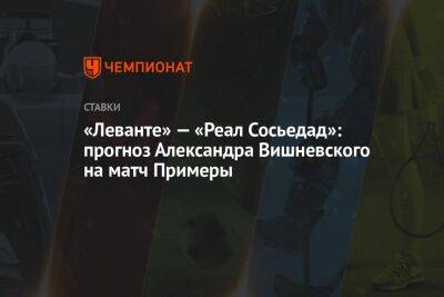 «Леванте» — «Реал Сосьедад»: прогноз Александра Вишневского на матч Примеры