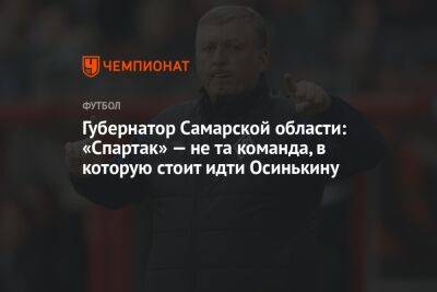 Губернатор Самарской области: «Спартак» — не та команда, в которую стоит идти Осинькину