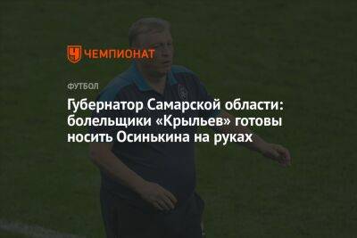 Губернатор Самарской области: болельщики «Крыльев» готовы носить Осинькина на руках