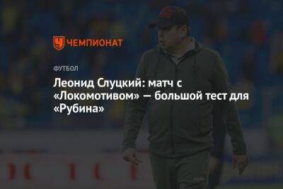 Леонид Слуцкий: матч с «Локомотивом» — большой тест для «Рубина»