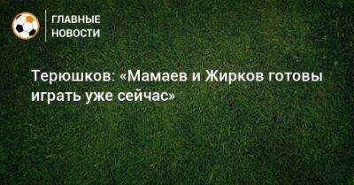 Терюшков: «Мамаев и Жирков готовы играть уже сейчас»