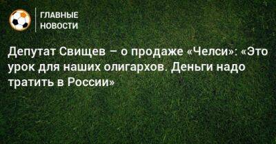 Депутат Свищев – о продаже «Челси»: «Это урок для наших олигархов. Деньги надо тратить в России»