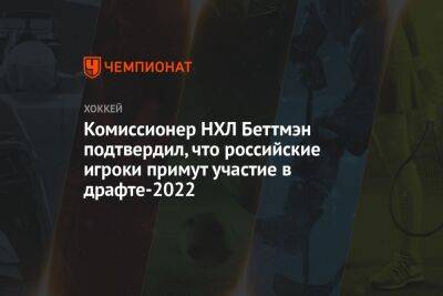 Комиссионер НХЛ Беттмэн подтвердил, что российские игроки примут участие в драфте-2022