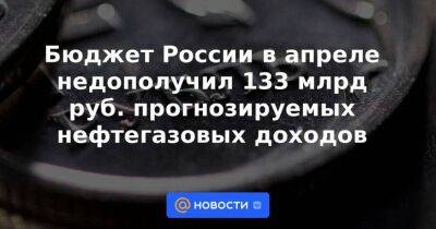 Бюджет России в апреле недополучил 133 млрд руб. прогнозируемых нефтегазовых доходов