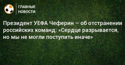 Президент УЕФА Чеферин – об отстранении российских команд: «Сердце разрывается, но мы не могли поступить иначе»
