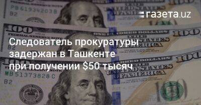 Следователь прокуратуры задержан в Ташкенте при получении $50 тысяч